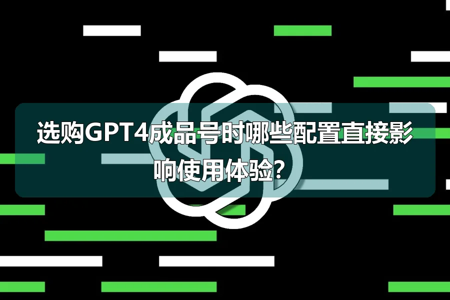 选购GPT4成品号时哪些配置直接影响使用体验？