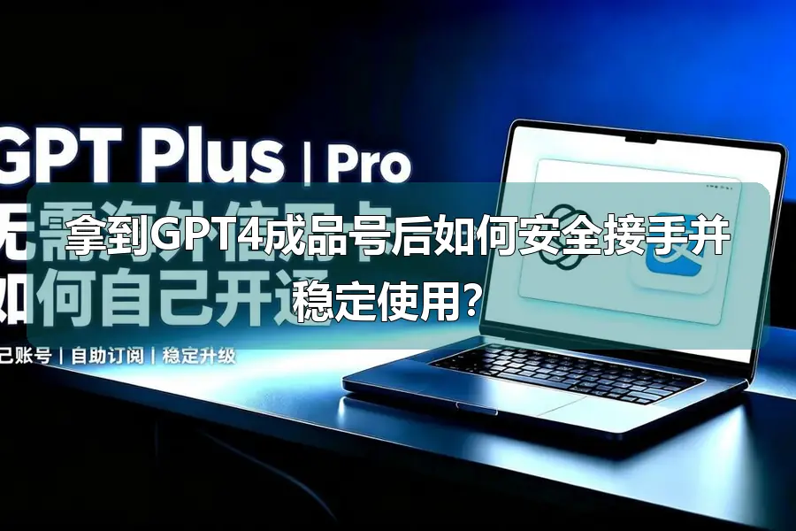 拿到GPT4成品号后如何安全接手并稳定使用？