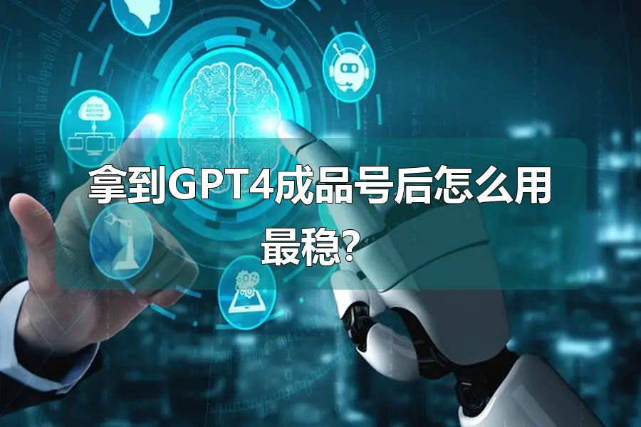 拿到GPT4成品号后怎么用最稳？